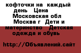 кофточки на  каждый  день › Цена ­ 150 - Московская обл., Москва г. Дети и материнство » Детская одежда и обувь   